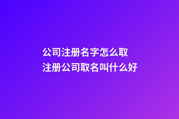 公司注册名字怎么取 注册公司取名叫什么好-第1张-公司起名-玄机派